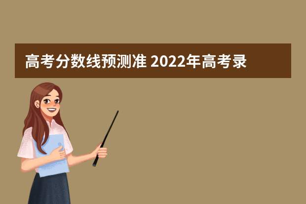 高考分数线预测准 2022年高考录取分数线预测